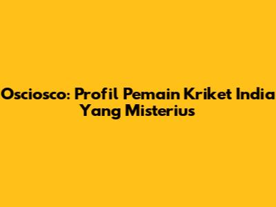 Osciosco: Profil Pemain Kriket India Yang Misterius