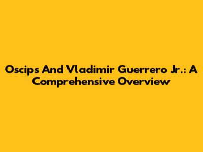 Oscips And Vladimir Guerrero Jr.: A Comprehensive Overview