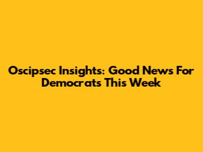 Oscipsec Insights: Good News For Democrats This Week