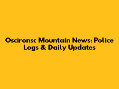 Oscironsc Mountain News: Police Logs & Daily Updates
