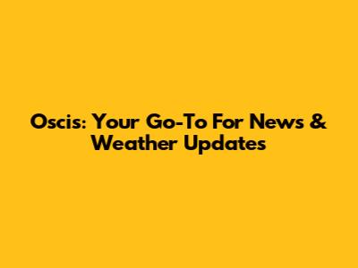 Oscis: Your Go-To For News & Weather Updates