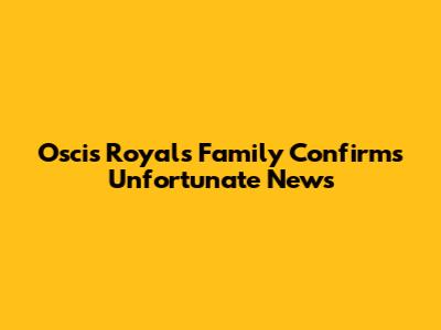 Oscis Royals Family Confirms Unfortunate News