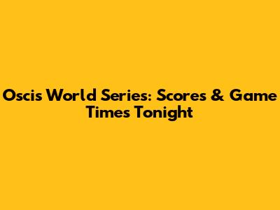 Oscis World Series: Scores & Game Times Tonight