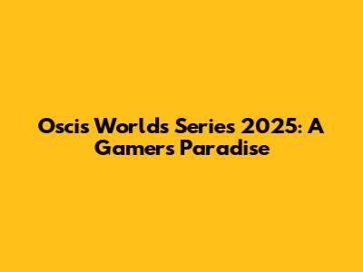 Oscis Worlds Series 2025: A Gamer's Paradise