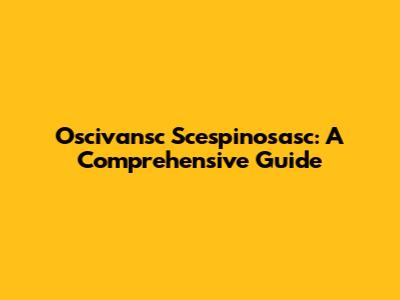 Oscivansc Scespinosasc: A Comprehensive Guide