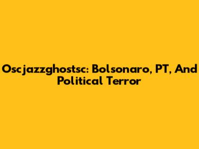 Oscjazzghostsc: Bolsonaro, PT, And Political Terror