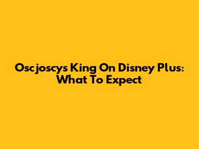 Oscjoscys King On Disney Plus: What To Expect