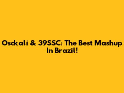 Osckali & 39SSC: The Best Mashup In Brazil!