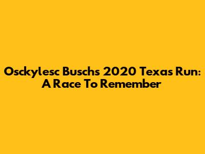 Osckylesc Busch's 2020 Texas Run: A Race To Remember