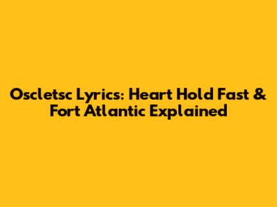 Oscletsc Lyrics: Heart Hold Fast & Fort Atlantic Explained