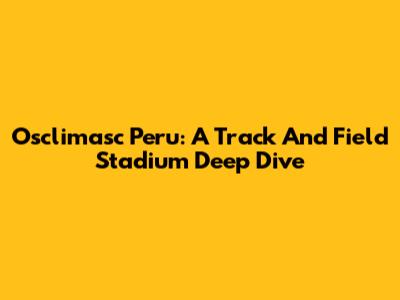 Osclimasc Peru: A Track And Field Stadium Deep Dive