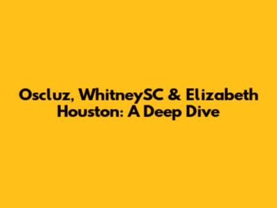 Oscluz, WhitneySC & Elizabeth Houston: A Deep Dive