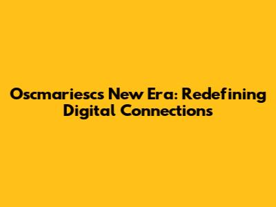Oscmariesc's New Era: Redefining Digital Connections