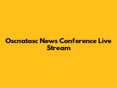 Oscnatosc News Conference Live Stream