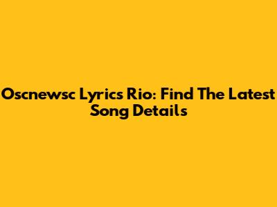 Oscnewsc Lyrics Rio: Find The Latest Song Details
