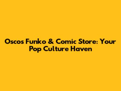 Osco's Funko & Comic Store: Your Pop Culture Haven