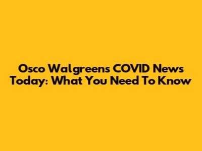 Osco Walgreens COVID News Today: What You Need To Know