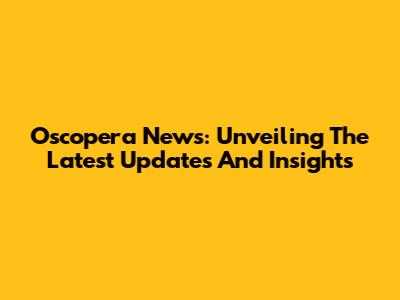 Oscopera News: Unveiling The Latest Updates And Insights
