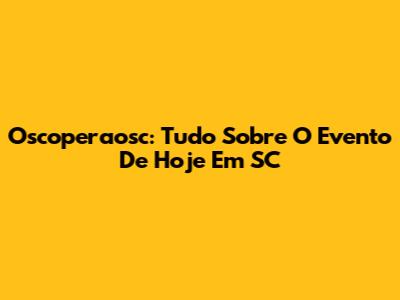 Oscoperaosc: Tudo Sobre O Evento De Hoje Em SC