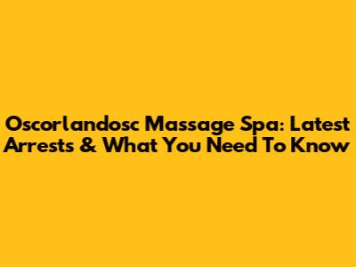 Oscorlandosc Massage Spa: Latest Arrests & What You Need To Know