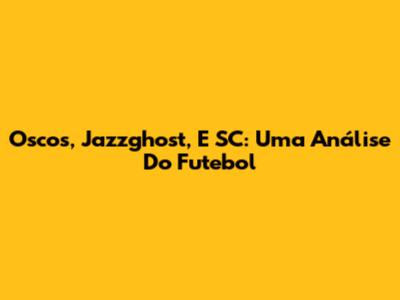Oscos, Jazzghost, E SC: Uma Análise Do Futebol