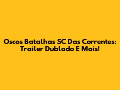 Oscos Batalhas SC Das Correntes: Trailer Dublado E Mais!