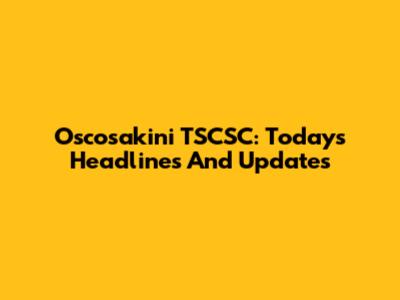 Oscosakini TSCSC: Today's Headlines And Updates