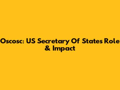 Oscosc: US Secretary Of State's Role & Impact