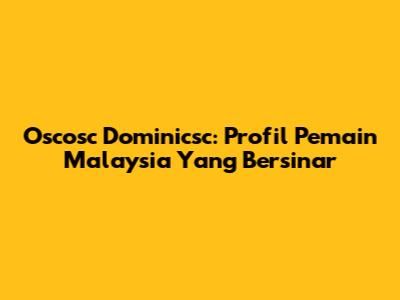 Oscosc Dominicsc: Profil Pemain Malaysia Yang Bersinar