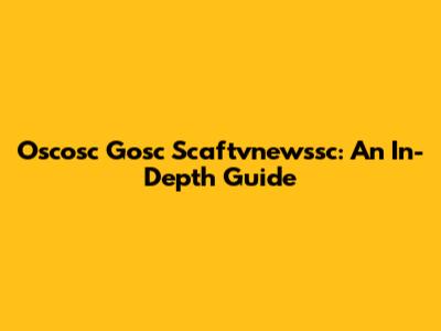 Oscosc Gosc Scaftvnewssc: An In-Depth Guide