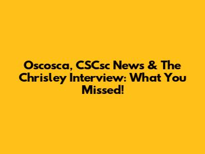 Oscosca, CSCsc News & The Chrisley Interview: What You Missed!