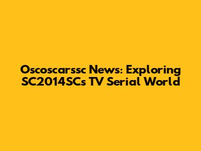 Oscoscarssc News: Exploring SC2014SC's TV Serial World