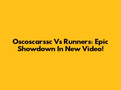 Oscoscarssc Vs Runners: Epic Showdown In New Video!