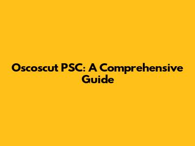 Oscoscut PSC: A Comprehensive Guide