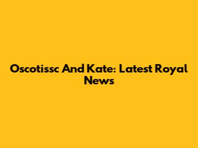 Oscotissc And Kate: Latest Royal News