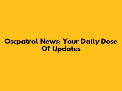 Oscpatrol News: Your Daily Dose Of Updates