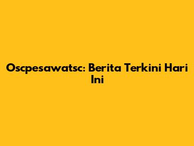 Oscpesawatsc: Berita Terkini Hari Ini