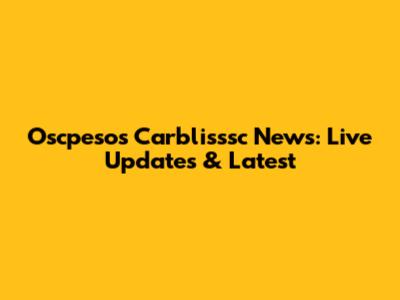 Oscpesos Carblisssc News: Live Updates & Latest