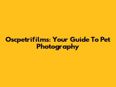Oscpetrifilms: Your Guide To Pet Photography