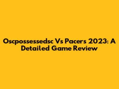 Oscpossessedsc Vs Pacers 2023: A Detailed Game Review