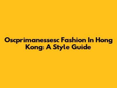 Oscprimanessesc Fashion In Hong Kong: A Style Guide