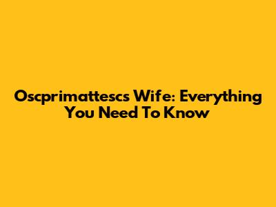 Oscprimattesc's Wife: Everything You Need To Know