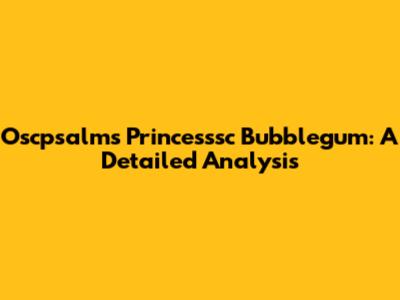 Oscpsalms Princesssc Bubblegum: A Detailed Analysis