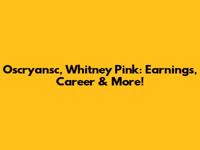 Oscryansc, Whitney Pink: Earnings, Career & More!