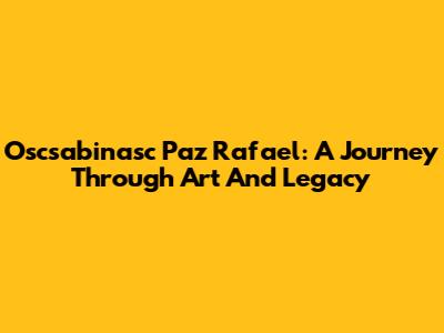 Oscsabinasc Paz Rafael: A Journey Through Art And Legacy