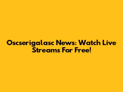 Oscserigalasc News: Watch Live Streams For Free!