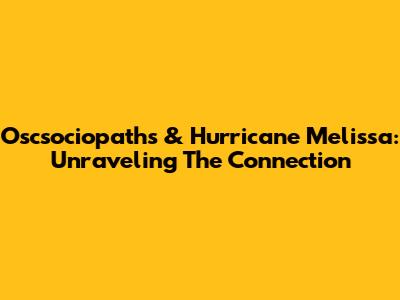 Oscsociopaths & Hurricane Melissa: Unraveling The Connection