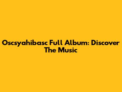 Oscsyahibasc Full Album: Discover The Music