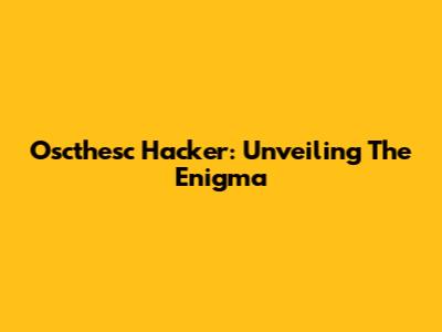 Oscthesc Hacker: Unveiling The Enigma