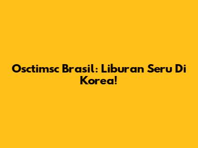 Osctimsc Brasil: Liburan Seru Di Korea!